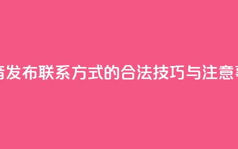 抖音发布联系方式的合法技巧与注意事项 第1张 抖音发布联系方式的合法技巧与注意事项 第1张