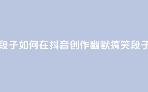 抖音怎么拍搞笑段子 - 如何在抖音创作幽默搞笑段子技巧揭秘~ 第1张 抖音怎么拍搞笑段子 - 如何在抖音创作幽默搞笑段子技巧揭秘~ 第1张