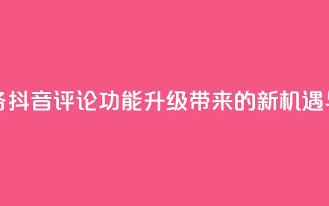 抖音评论业务 - 抖音评论功能升级带来的新机遇与挑战! 第1张 抖音评论业务 - 抖音评论功能升级带来的新机遇与挑战! 第1张