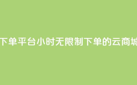 云商城24小时下单平台 - 24小时无限制下单的云商城平台! 第1张 云商城24小时下单平台 - 24小时无限制下单的云商城平台! 第1张