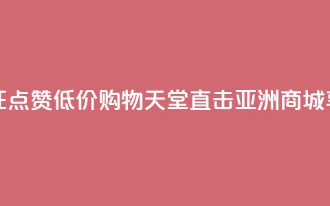 点赞低价商城 - 限时优惠!疯狂点赞 低价购物天堂 直击亚洲商城 享受一站式购物乐趣~ 第1张 点赞低价商城 - 限时优惠!疯狂点赞 低价购物天堂 直击亚洲商城 享受一站式购物乐趣~ 第1张