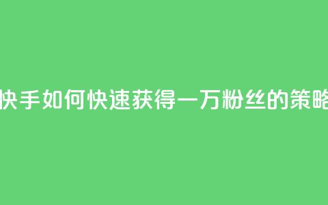 快手一万粉丝 - 快手如何快速获得一万粉丝的策略与技巧! 第1张 快手一万粉丝 - 快手如何快速获得一万粉丝的策略与技巧! 第1张