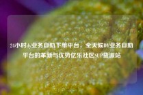 24小时dy业务自助下单平台，全天候DY业务自助平台的革新与优势亿乐社区SUP货源站