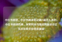 小红书阅读，小红书阅读笔记满15篇怎么弄的，小红书阅读热潮，探索时尚与潮流的新途径亿乐社区低价自营货源站