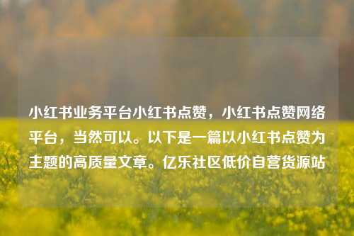 小红书业务平台小红书点赞，小红书点赞网络平台，当然可以。以下是一篇以小红书点赞为主题的高质量文章	。亿乐社区低价自营货源站  第1张