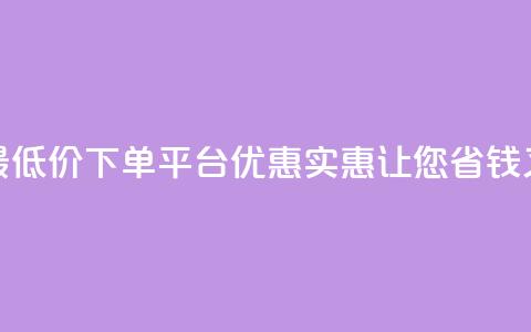 全网最低价下单平台 – 优惠实惠，让您省钱又放心  第1张