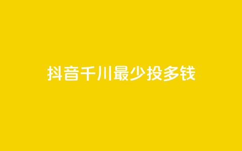 抖音千川最少投多钱 - 抖音千川最低投放金额揭秘! 第1张 抖音千川最少投多钱 - 抖音千川最低投放金额揭秘! 第1张