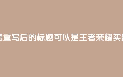 王者荣耀买赞1元10000赞 - 重写后的标题可以是：王者荣耀买赞：1元兑换10000赞。  第1张