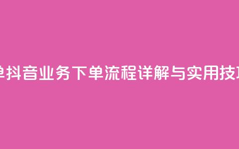 抖音业务下单24 - 抖音业务下单流程详解与实用技巧分享! 第1张 抖音业务下单24 - 抖音业务下单流程详解与实用技巧分享! 第1张