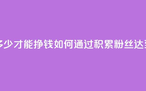 粉丝要达到多少才能挣钱(如何通过积累粉丝达到盈利?) 第1张 粉丝要达到多少才能挣钱(如何通过积累粉丝达到盈利?) 第1张