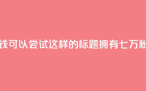 粉丝七万的账号能卖多少钱 - 可以尝试这样的标题:拥有七万粉丝的账号价值如何? ! 第1张 粉丝七万的账号能卖多少钱 - 可以尝试这样的标题:拥有七万粉丝的账号价值如何? ! 第1张