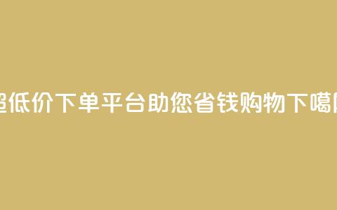 超低价下单平台，助您省钱购物  第1张
