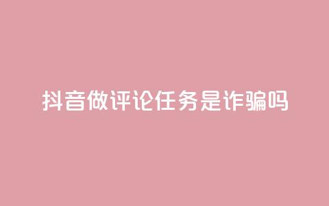 抖音做评论任务是诈骗吗 - 抖音做评论任务是否存在诈骗风险~  第1张