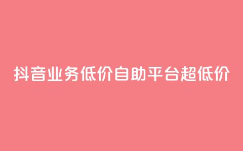 抖音业务低价自助平台超低价 - 抖音业务超低价自助平台，最低价格！~  第1张