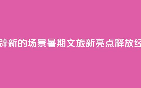 做足“美”的文章、开辟“新	”的场景，暑期文旅新亮点释放经济新动能  第1张