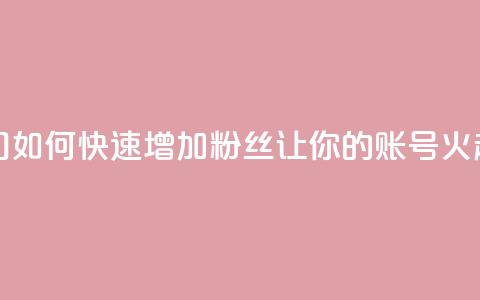 涨粉上热门 - 如何快速增加粉丝，让你的账号火起来~  第1张