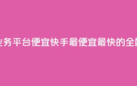 全网最低业务平台便宜快手(最便宜最快的全网业务平台)  第1张