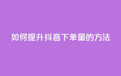 如何提升抖音下单量的方法  第1张