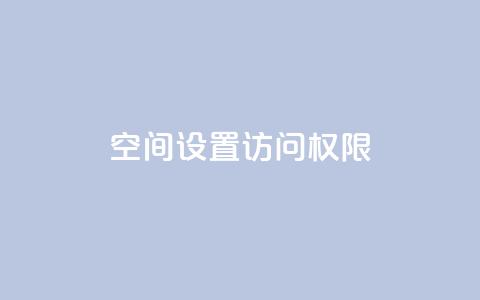 QQ空间设置访问权限,抖音点赞自助平台24小时服务 - b站播放量业务自助平台 抖音充值官方链接地址  第1张