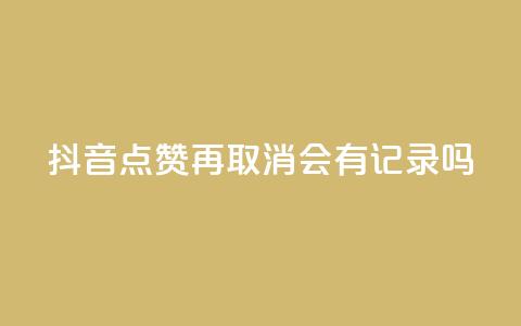 抖音点赞再取消会有记录吗 - 抖音点赞取消，是否有记录？解答揭晓~  第1张