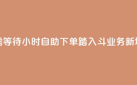 无需等待！24小时自助下单，踏入斗业务新境界  第1张