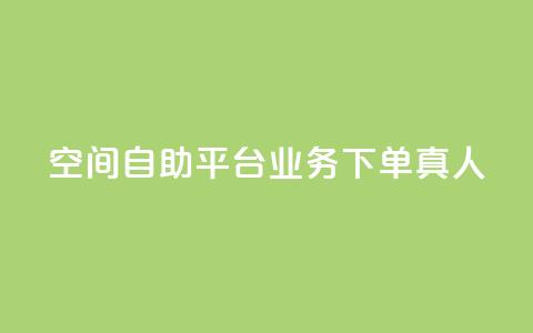 空间自助平台业务下单真人 - 空间自助平台业务下单优势详解。  第1张