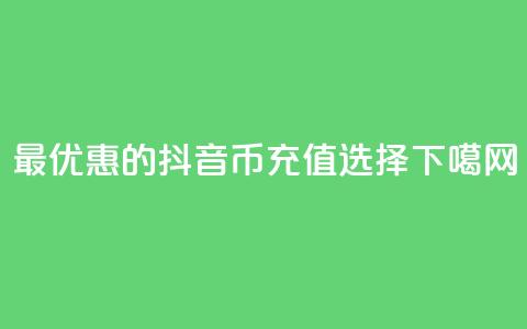 最优惠的抖音币充值选择 第1张 最优惠的抖音币充值选择 第1张