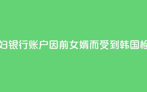 韩媒：文在寅夫妇银行账户因前女婿而受到韩国检方调查  第1张