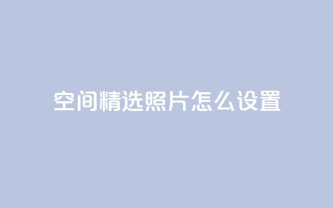 QQ空间精选照片怎么设置,空间自助平台业务下单真人 - 免费1万qq空间访客量 抖音业务24小时在线下单低价 第1张 QQ空间精选照片怎么设置,空间自助平台业务下单真人 - 免费1万qq空间访客量 抖音业务24小时在线下单低价 第1张
