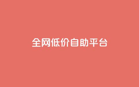 全网低价自助平台 - 全网超值低价自助平台 最佳选择 for SEO编辑~  第1张