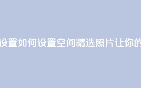 QQ空间精选照片怎么设置 - 如何设置QQ空间精选照片	，让你的相片更出众。  第1张