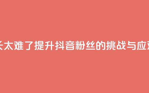 抖音粉丝增长太难了 - 提升抖音粉丝的挑战与应对策略!  第1张