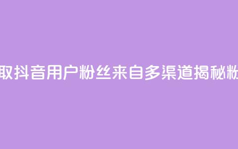 抖音粉丝从哪里来获取 - 抖音用户粉丝来自多渠道?揭秘粉丝来源的秘密!~ 第1张 抖音粉丝从哪里来获取 - 抖音用户粉丝来自多渠道?揭秘粉丝来源的秘密!~ 第1张