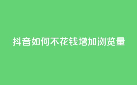 抖音如何不花钱增加浏览量 - 如何在抖音上免费提升浏览量的方法揭秘!  第1张