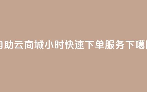 自助云商城24小时快速下单服务 第1张 自助云商城24小时快速下单服务 第1张