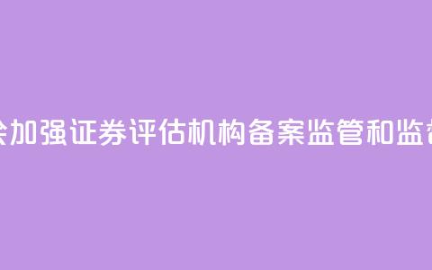 证监会:加强证券评估机构备案监管和监督检查 第1张 证监会:加强证券评估机构备案监管和监督检查 第1张