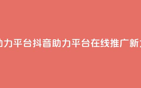抖音在线助力平台(抖音助力平台：在线推广新力量)  第1张