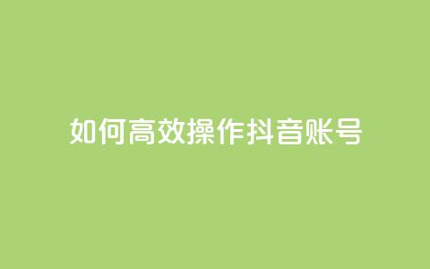 如何高效操作抖音账号? 第1张 如何高效操作抖音账号? 第1张