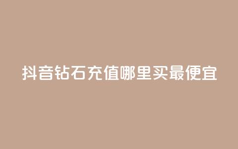 抖音钻石充值哪里买最便宜 - 抖音钻石充值最划算的购买渠道揭秘~ 第1张 抖音钻石充值哪里买最便宜 - 抖音钻石充值最划算的购买渠道揭秘~ 第1张