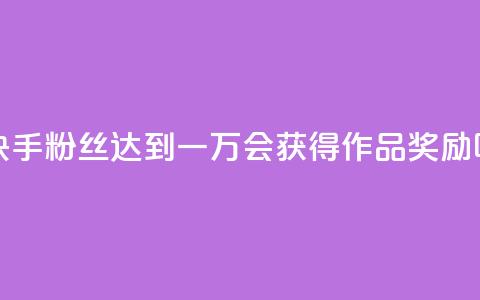 快手粉丝达到一万会获得作品奖励吗 第1张 快手粉丝达到一万会获得作品奖励吗 第1张