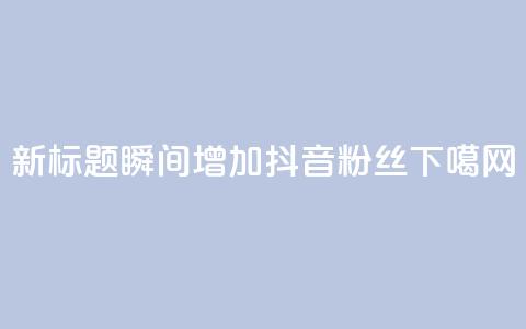 新标题:瞬间增加抖音粉丝 第1张 新标题:瞬间增加抖音粉丝 第1张