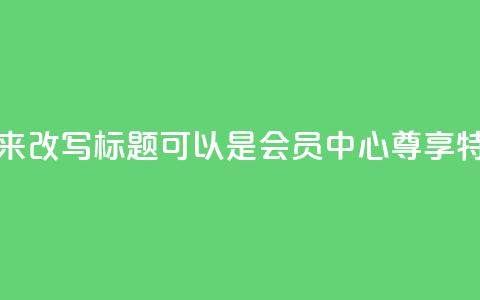 qq会员中心 - 用优化的方法来改写标题可以是：qq会员中心：尊享特权、带来更多乐趣~  第1张