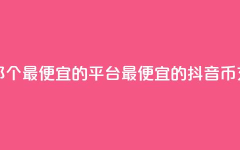 充值抖音币那个最便宜的平台(最便宜的抖音币充值平台推荐) 第1张 充值抖音币那个最便宜的平台(最便宜的抖音币充值平台推荐) 第1张
