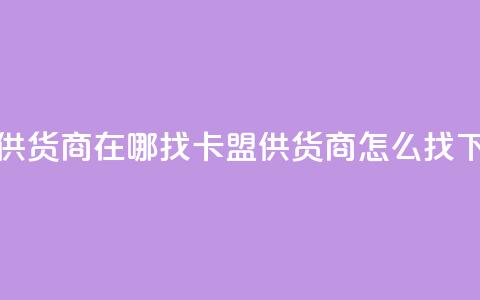 卡盟供货商在哪找(卡盟供货商怎么找) 第1张 卡盟供货商在哪找(卡盟供货商怎么找) 第1张