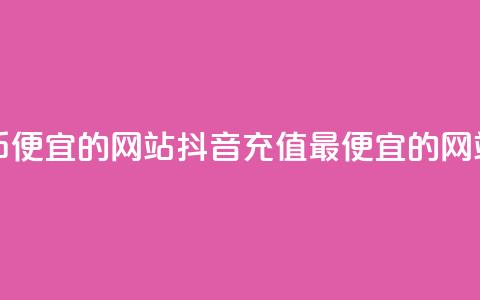 抖音充币便宜的网站(抖音充值最便宜的网站) 第1张 抖音充币便宜的网站(抖音充值最便宜的网站) 第1张