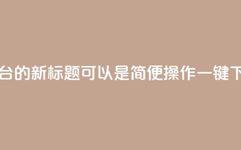QQ自助下单平台的新标题可以是“简便操作，一键下单，快速高效！”  第1张