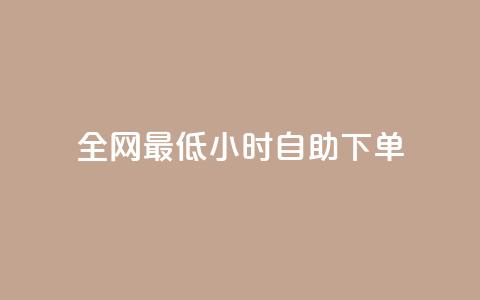 全网最低24小时自助下单 - 最低价格24小时内自助下单	，全网限时特惠专享~  第1张