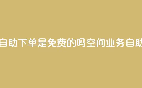 QQ空间业务自助下单是免费的吗(QQ空间业务：自助下单免费！)  第1张