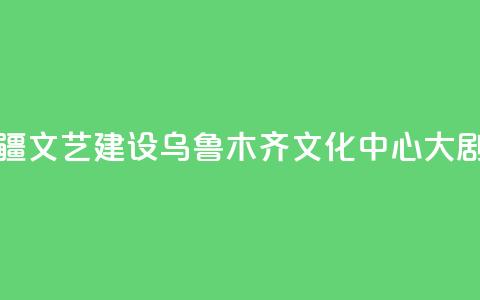 央地合作助力新疆文艺建设 乌鲁木齐文化中心大剧院入列中演院线  第1张