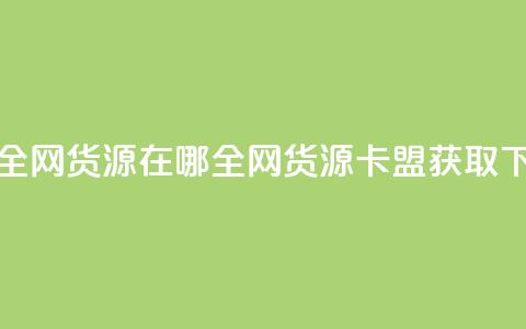 卡盟全网货源在哪(全网货源卡盟获取) 第1张 卡盟全网货源在哪(全网货源卡盟获取) 第1张